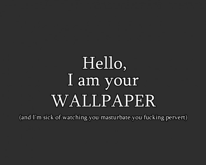 hello I am you wallpaper - and I'm sick of watching you masterbate